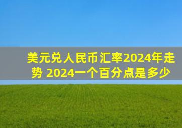 美元兑人民币汇率2024年走势 2024一个百分点是多少